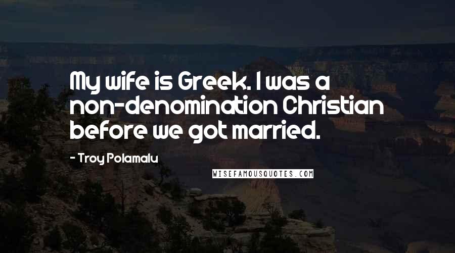 Troy Polamalu Quotes: My wife is Greek. I was a non-denomination Christian before we got married.