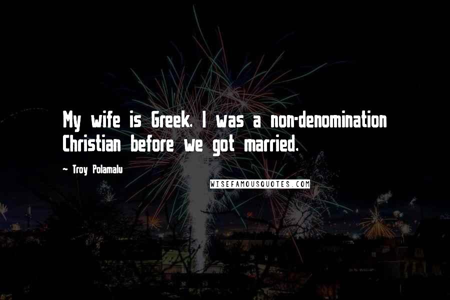 Troy Polamalu Quotes: My wife is Greek. I was a non-denomination Christian before we got married.