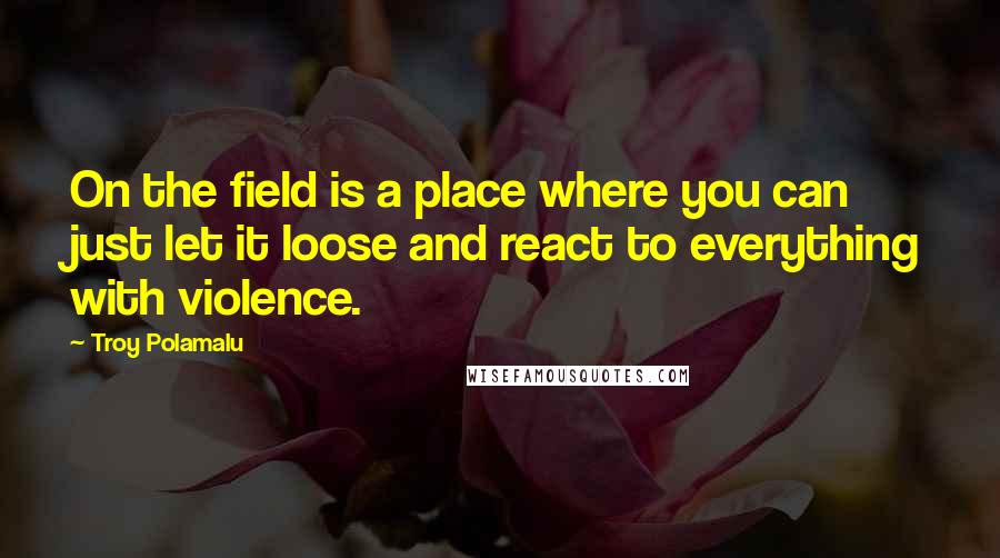 Troy Polamalu Quotes: On the field is a place where you can just let it loose and react to everything with violence.