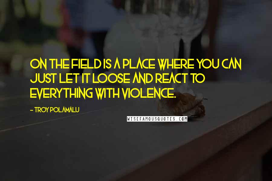 Troy Polamalu Quotes: On the field is a place where you can just let it loose and react to everything with violence.