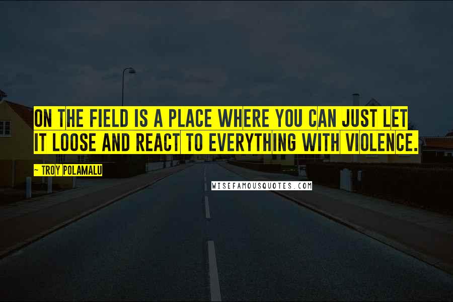 Troy Polamalu Quotes: On the field is a place where you can just let it loose and react to everything with violence.