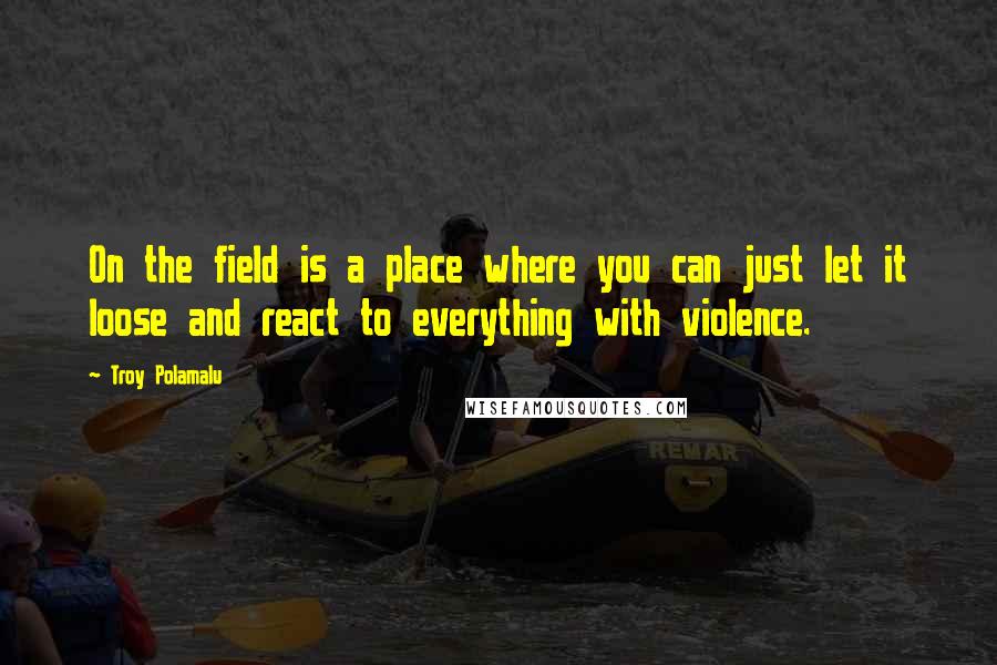 Troy Polamalu Quotes: On the field is a place where you can just let it loose and react to everything with violence.