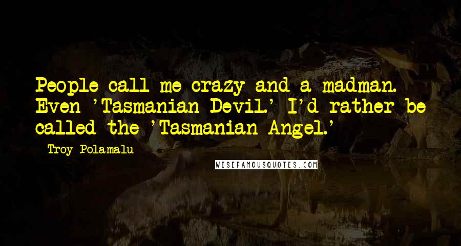 Troy Polamalu Quotes: People call me crazy and a madman. Even 'Tasmanian Devil.' I'd rather be called the 'Tasmanian Angel.'