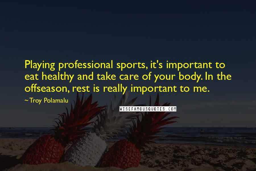 Troy Polamalu Quotes: Playing professional sports, it's important to eat healthy and take care of your body. In the offseason, rest is really important to me.