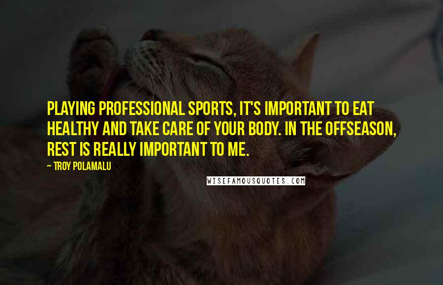 Troy Polamalu Quotes: Playing professional sports, it's important to eat healthy and take care of your body. In the offseason, rest is really important to me.