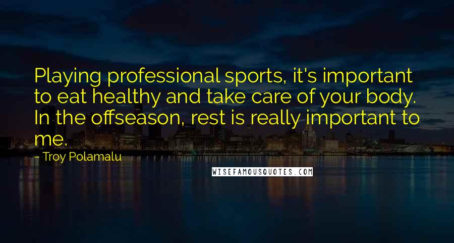 Troy Polamalu Quotes: Playing professional sports, it's important to eat healthy and take care of your body. In the offseason, rest is really important to me.