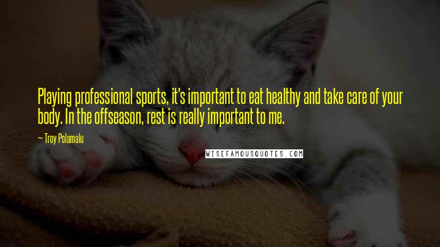 Troy Polamalu Quotes: Playing professional sports, it's important to eat healthy and take care of your body. In the offseason, rest is really important to me.
