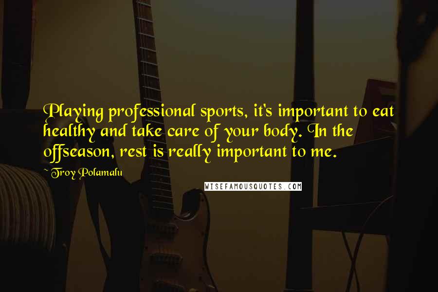Troy Polamalu Quotes: Playing professional sports, it's important to eat healthy and take care of your body. In the offseason, rest is really important to me.