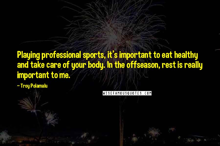 Troy Polamalu Quotes: Playing professional sports, it's important to eat healthy and take care of your body. In the offseason, rest is really important to me.