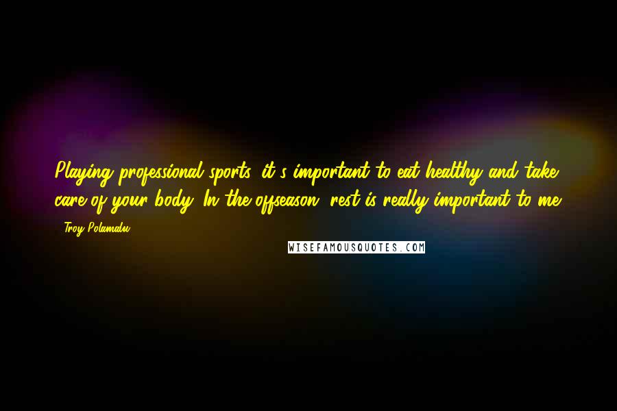 Troy Polamalu Quotes: Playing professional sports, it's important to eat healthy and take care of your body. In the offseason, rest is really important to me.