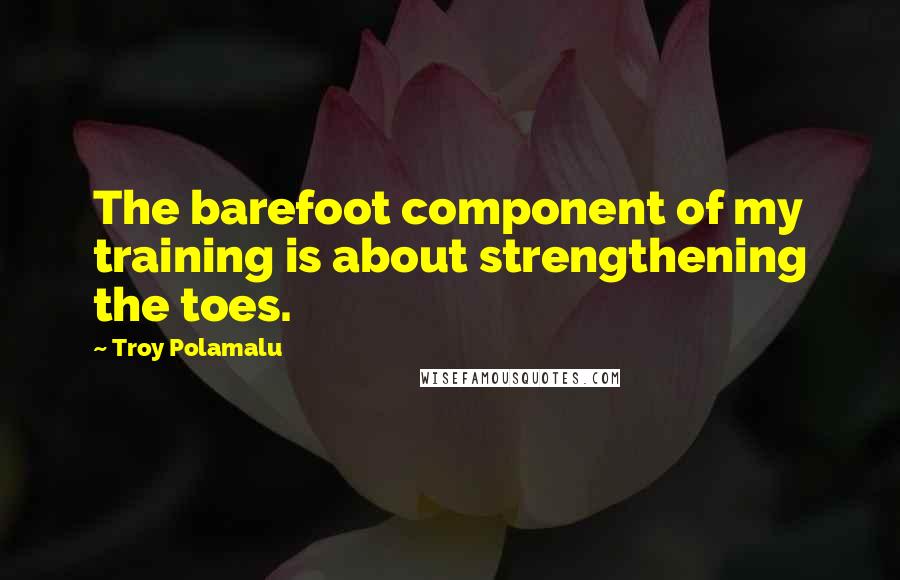 Troy Polamalu Quotes: The barefoot component of my training is about strengthening the toes.