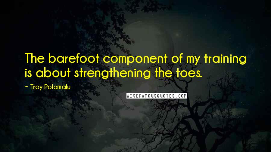 Troy Polamalu Quotes: The barefoot component of my training is about strengthening the toes.