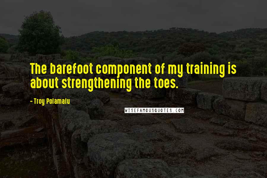 Troy Polamalu Quotes: The barefoot component of my training is about strengthening the toes.