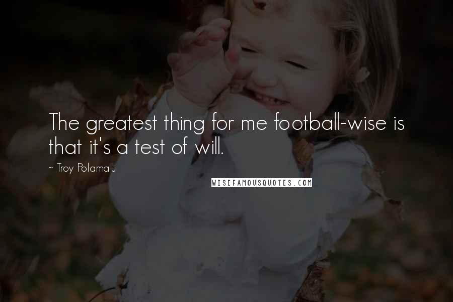 Troy Polamalu Quotes: The greatest thing for me football-wise is that it's a test of will.