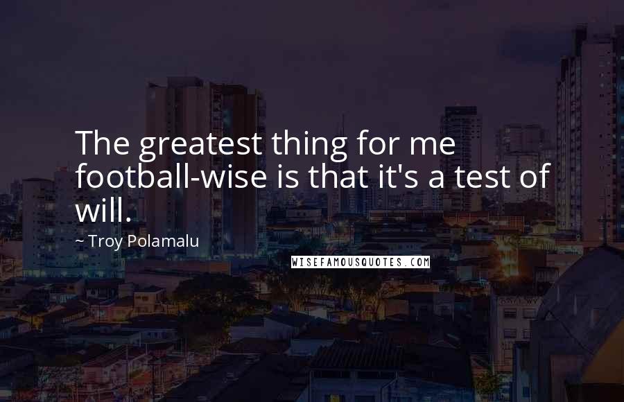 Troy Polamalu Quotes: The greatest thing for me football-wise is that it's a test of will.