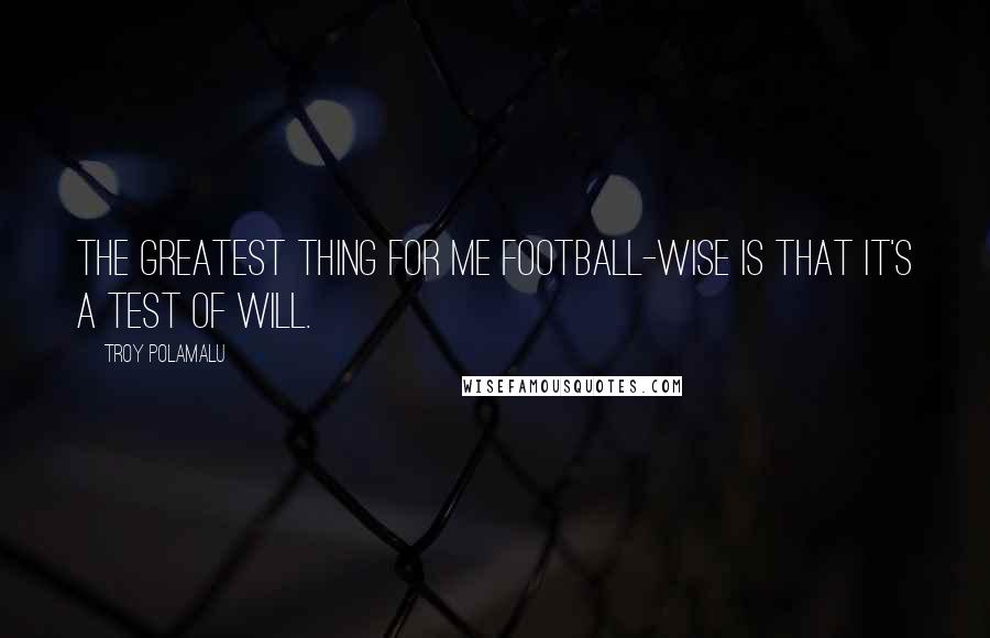 Troy Polamalu Quotes: The greatest thing for me football-wise is that it's a test of will.