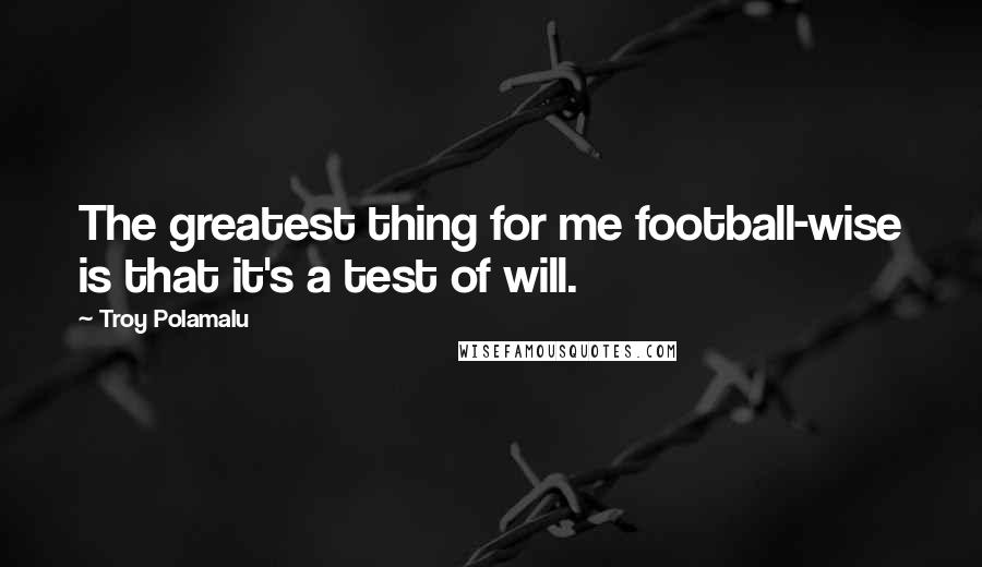 Troy Polamalu Quotes: The greatest thing for me football-wise is that it's a test of will.