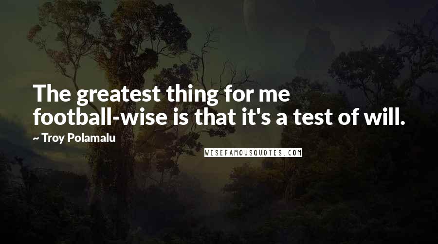 Troy Polamalu Quotes: The greatest thing for me football-wise is that it's a test of will.