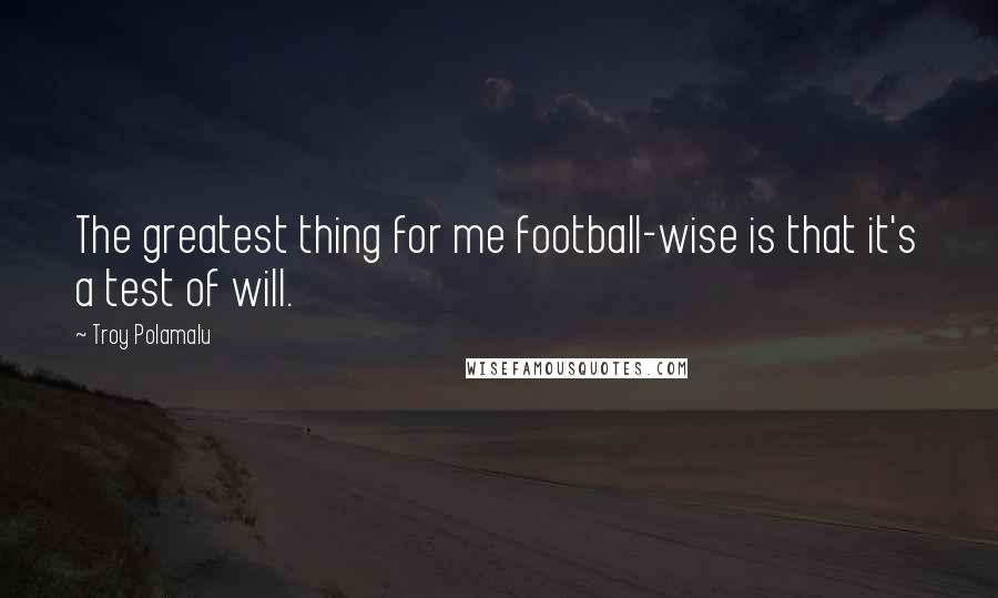 Troy Polamalu Quotes: The greatest thing for me football-wise is that it's a test of will.