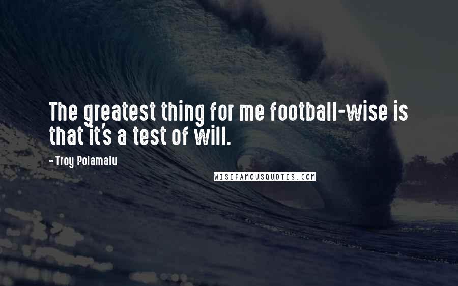 Troy Polamalu Quotes: The greatest thing for me football-wise is that it's a test of will.