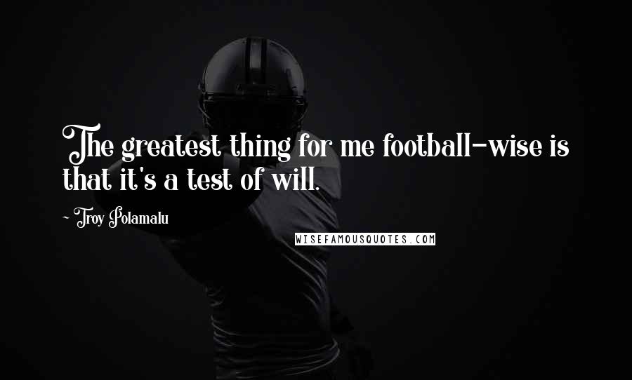 Troy Polamalu Quotes: The greatest thing for me football-wise is that it's a test of will.