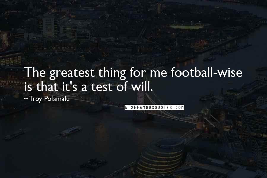 Troy Polamalu Quotes: The greatest thing for me football-wise is that it's a test of will.