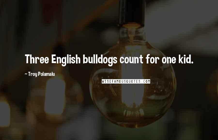 Troy Polamalu Quotes: Three English bulldogs count for one kid.