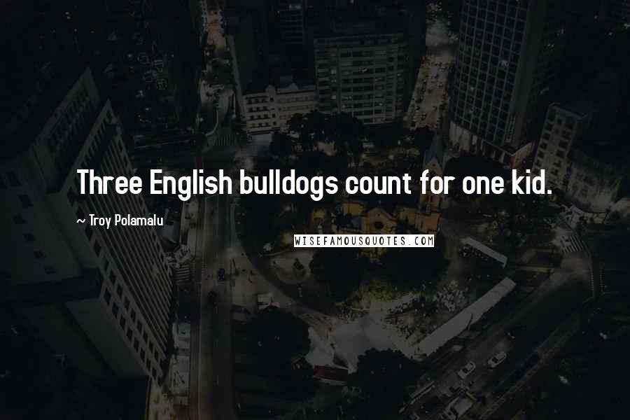 Troy Polamalu Quotes: Three English bulldogs count for one kid.