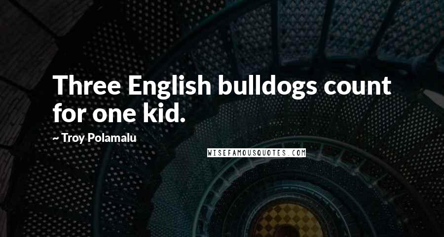 Troy Polamalu Quotes: Three English bulldogs count for one kid.