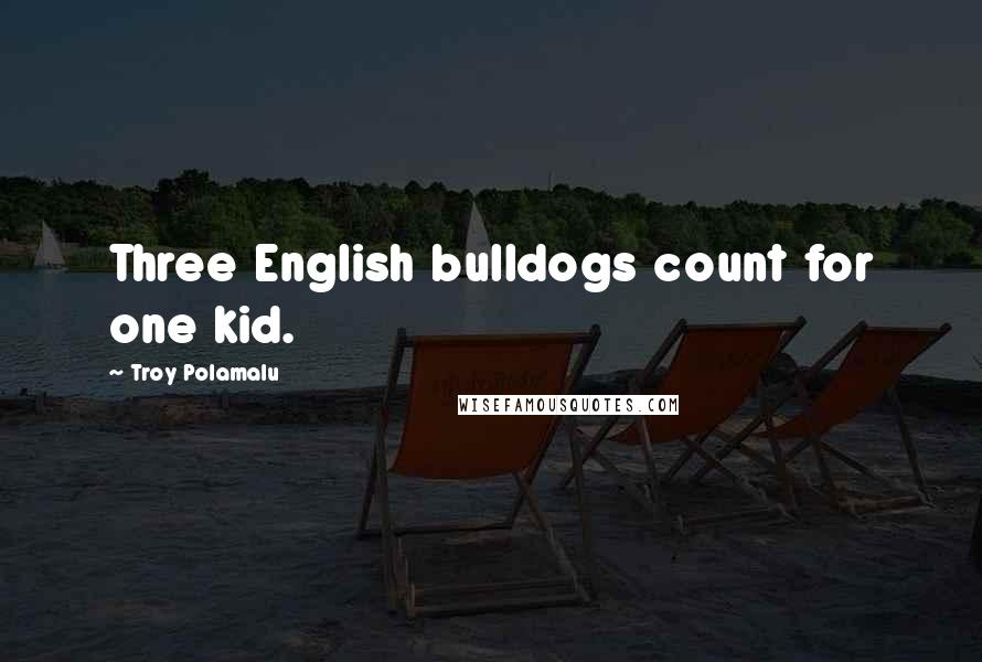 Troy Polamalu Quotes: Three English bulldogs count for one kid.