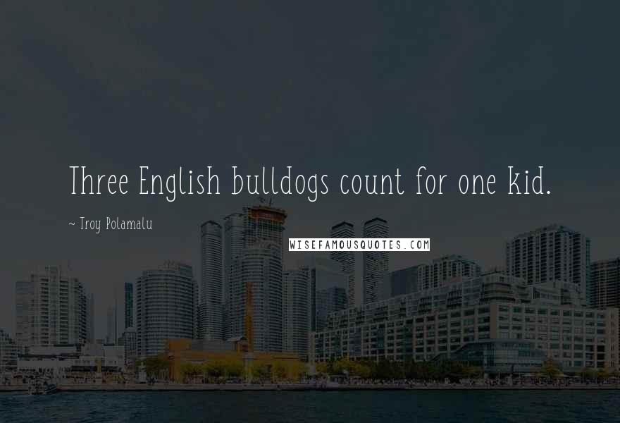 Troy Polamalu Quotes: Three English bulldogs count for one kid.