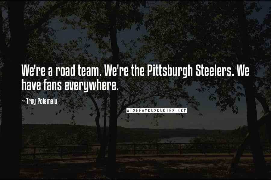 Troy Polamalu Quotes: We're a road team. We're the Pittsburgh Steelers. We have fans everywhere.