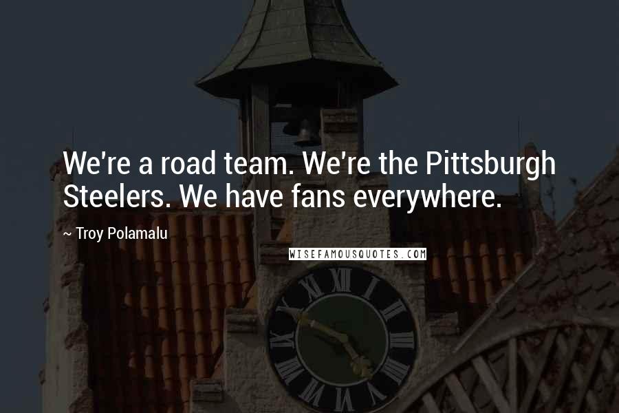 Troy Polamalu Quotes: We're a road team. We're the Pittsburgh Steelers. We have fans everywhere.