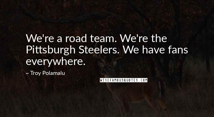 Troy Polamalu Quotes: We're a road team. We're the Pittsburgh Steelers. We have fans everywhere.