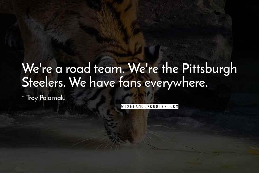 Troy Polamalu Quotes: We're a road team. We're the Pittsburgh Steelers. We have fans everywhere.