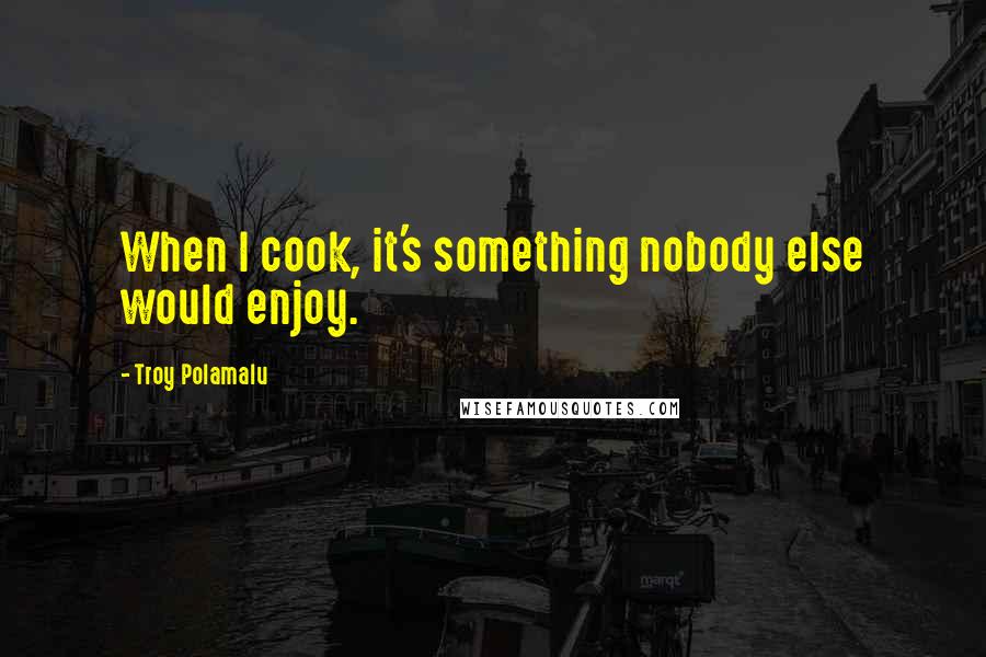 Troy Polamalu Quotes: When I cook, it's something nobody else would enjoy.