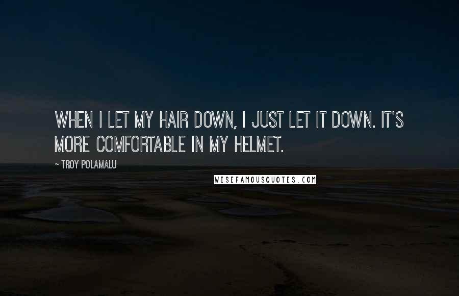 Troy Polamalu Quotes: When I let my hair down, I just let it down. It's more comfortable in my helmet.
