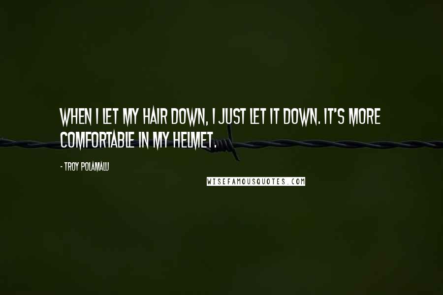 Troy Polamalu Quotes: When I let my hair down, I just let it down. It's more comfortable in my helmet.