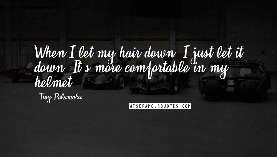 Troy Polamalu Quotes: When I let my hair down, I just let it down. It's more comfortable in my helmet.