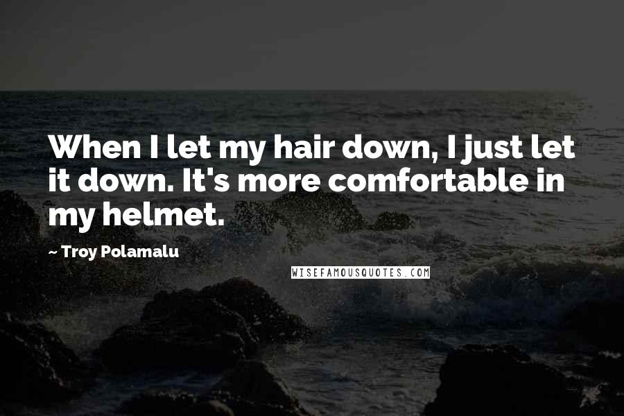 Troy Polamalu Quotes: When I let my hair down, I just let it down. It's more comfortable in my helmet.