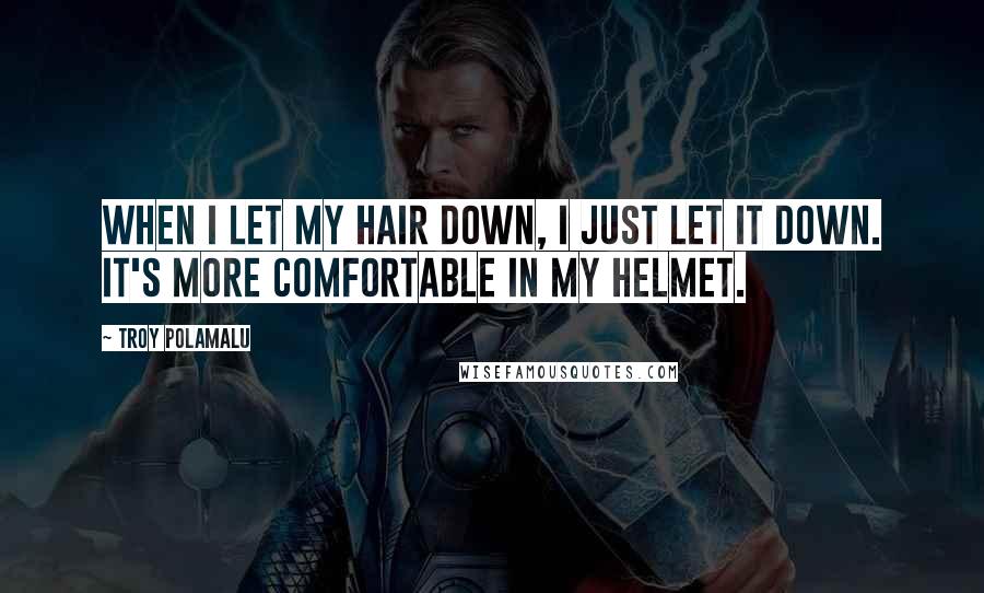 Troy Polamalu Quotes: When I let my hair down, I just let it down. It's more comfortable in my helmet.