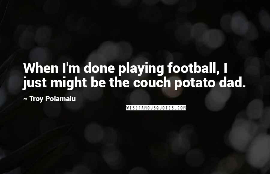 Troy Polamalu Quotes: When I'm done playing football, I just might be the couch potato dad.