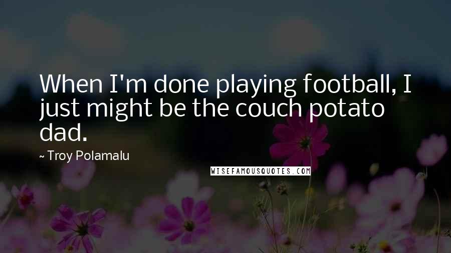 Troy Polamalu Quotes: When I'm done playing football, I just might be the couch potato dad.