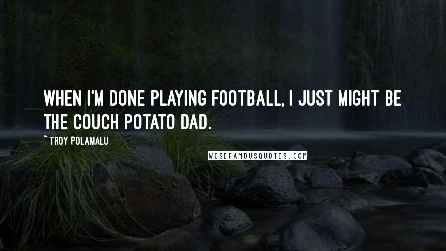 Troy Polamalu Quotes: When I'm done playing football, I just might be the couch potato dad.