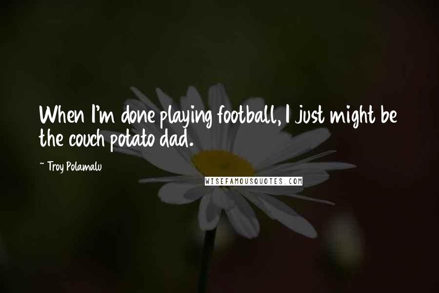 Troy Polamalu Quotes: When I'm done playing football, I just might be the couch potato dad.