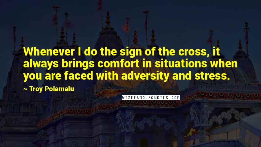 Troy Polamalu Quotes: Whenever I do the sign of the cross, it always brings comfort in situations when you are faced with adversity and stress.