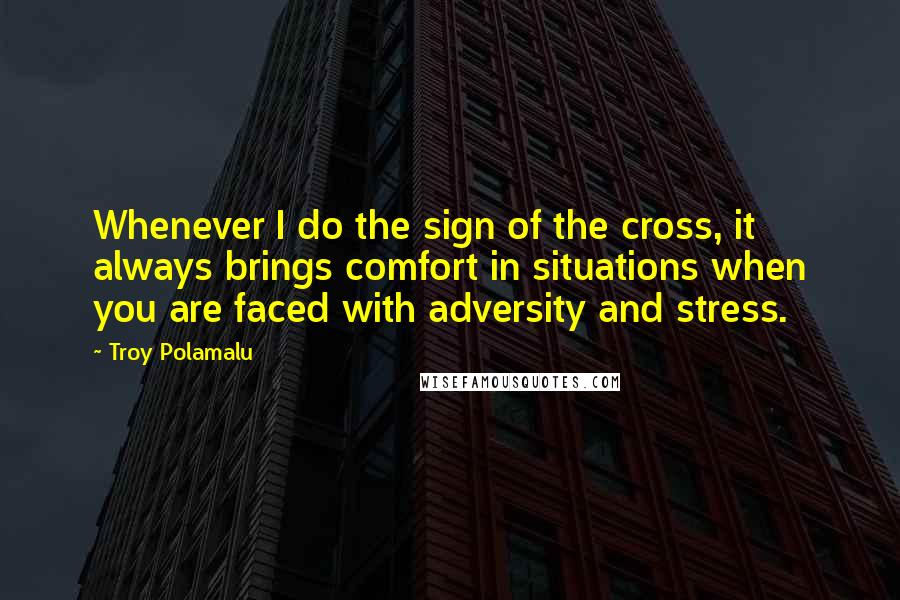 Troy Polamalu Quotes: Whenever I do the sign of the cross, it always brings comfort in situations when you are faced with adversity and stress.