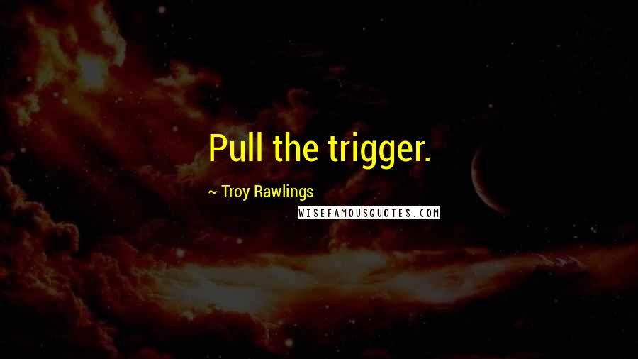 Troy Rawlings Quotes: Pull the trigger.