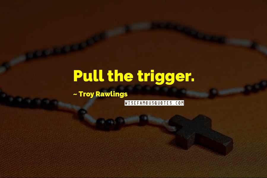 Troy Rawlings Quotes: Pull the trigger.