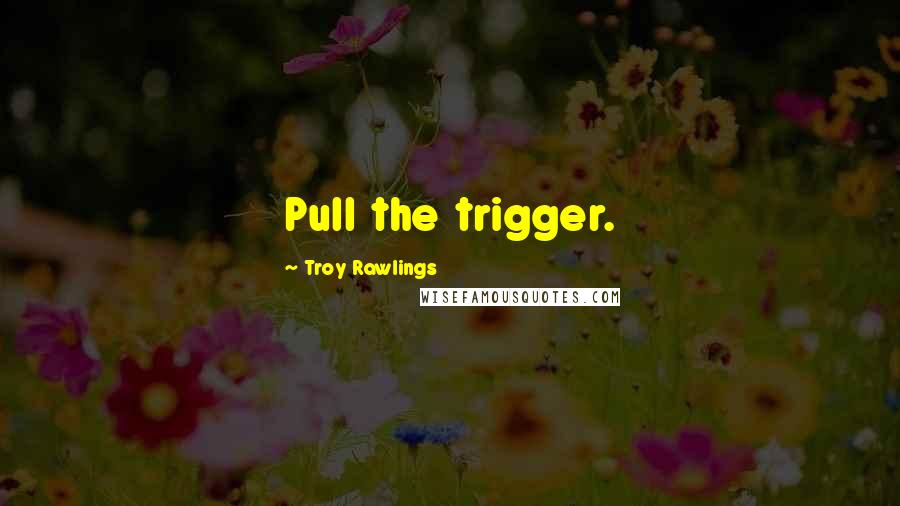 Troy Rawlings Quotes: Pull the trigger.